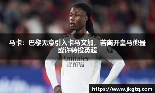 马卡：巴黎无意引入卡马文加，若离开皇马他最或许转投英超